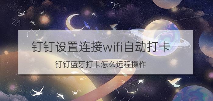 钉钉设置连接wifi自动打卡 钉钉蓝牙打卡怎么远程操作？